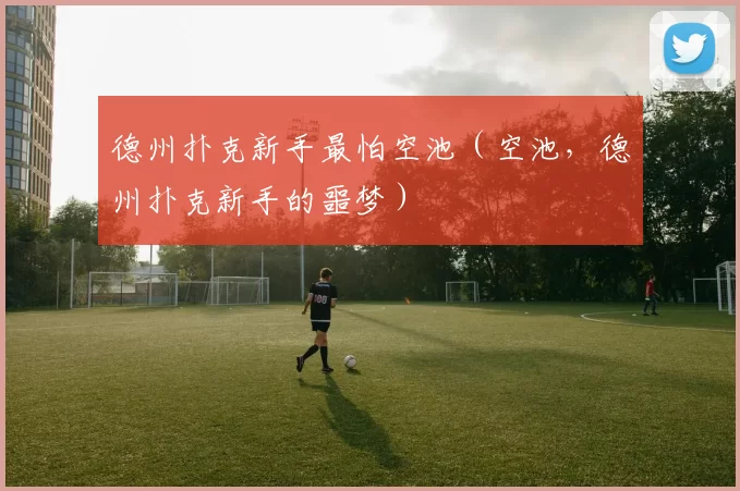 德州扑克新手最怕空池（空池，德州扑克新手的噩梦）