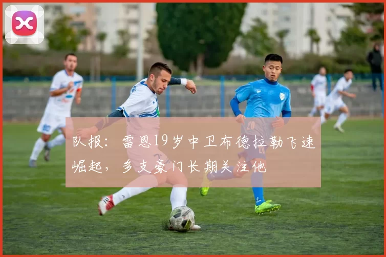 队报：雷恩19岁中卫布德拉勒飞速崛起，多支豪门长期关注他