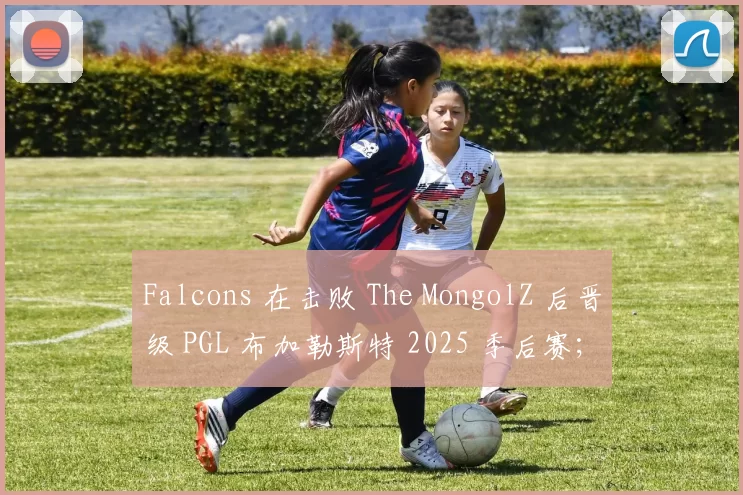 Falcons 在击败 The MongolZ 后晋级 PGL 布加勒斯特 2025 季后赛；