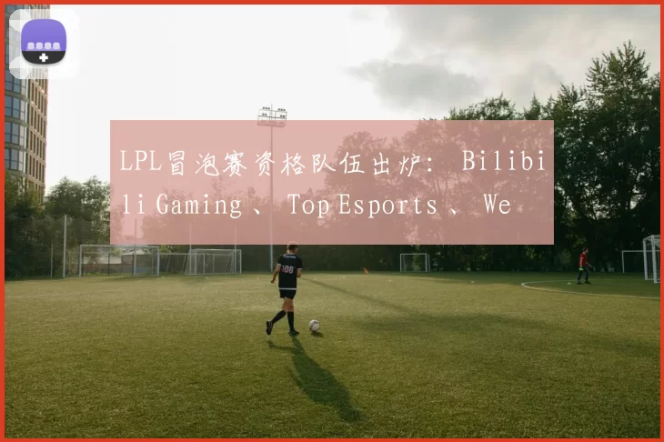 LPL冒泡赛资格队伍出炉： Bilibili Gaming 、 Top Esports 、 Weibo Gaming 、LNG四队争夺直通S赛名额