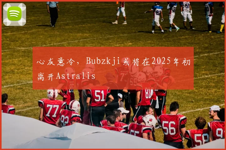 心灰意冷，Bubzkji或将在2025年初离开Astralis