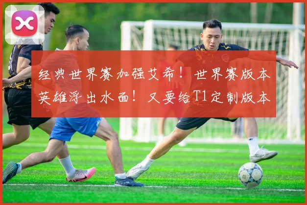 经典世界赛加强艾希！世界赛版本英雄浮出水面！又要给T1定制版本了