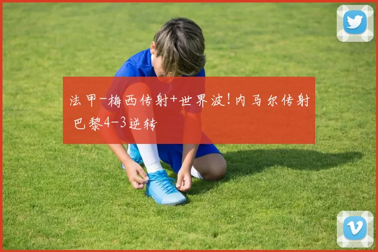 法甲-梅西传射+世界波!内马尔传射 巴黎4-3逆转
