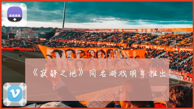 《寂静之地》同名游戏明年推出！