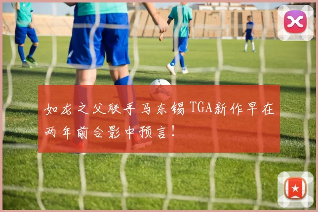 如龙之父联手马东锡 TGA新作早在两年前合影中预言！
