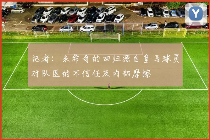 记者：米希奇的回归源自皇马球员对队医的不信任及内部摩擦