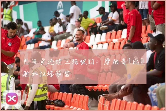 巴洛贡连续三场破门，摩纳哥1比0胜加拉塔萨雷