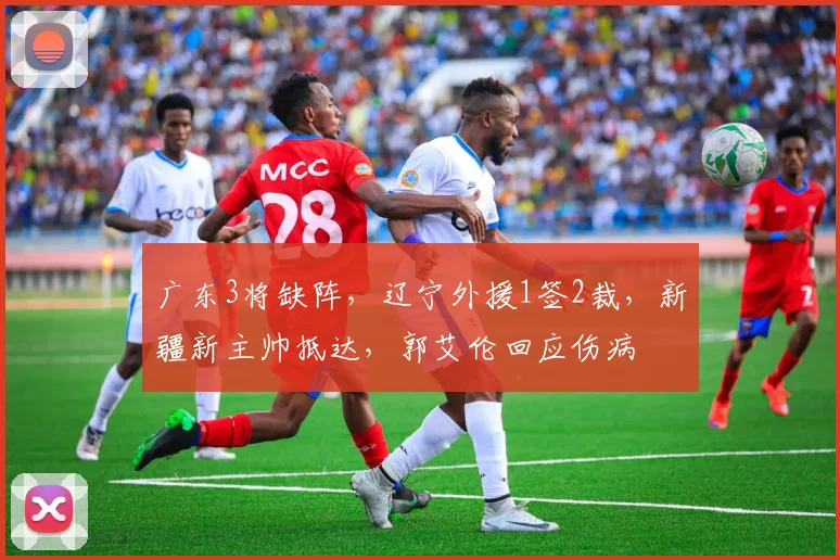广东3将缺阵，辽宁外援1签2裁，新疆新主帅抵达，郭艾伦回应伤病