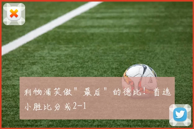 利物浦笑傲＂最后＂的德比！首选小胜比分或2-1