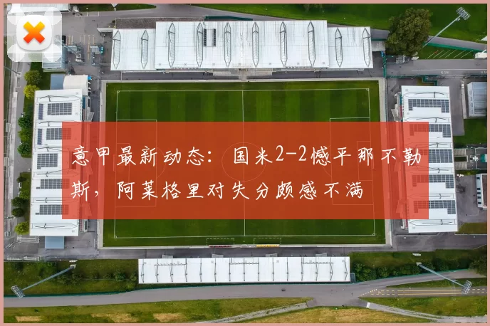 意甲最新动态：国米2-2憾平那不勒斯，阿莱格里对失分颇感不满