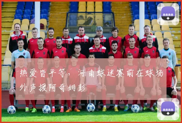 热爱皆平等，河南球迷赛前在球场外声援阿奇姆彭