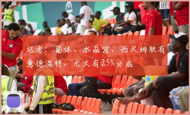 记者：葡体、水晶宫、西汉姆联有意德温特，尤文有25%分成