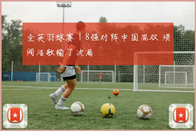 全英羽球赛｜8强对阵中国混双 埙阀洁敏输了次局