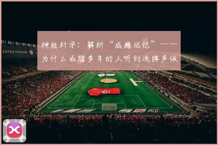神经科学：解析“成瘾记忆”——为什么戒赌多年的人听到洗牌声依然会心跳加速。（成瘾记忆的神经机制：为何戒赌多年的人听到洗牌声仍会心跳加速）