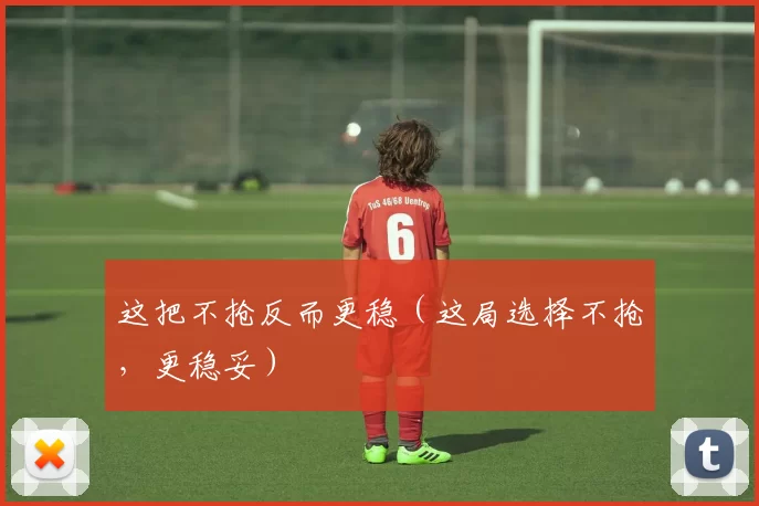 这把不抢反而更稳（这局选择不抢，更稳妥）