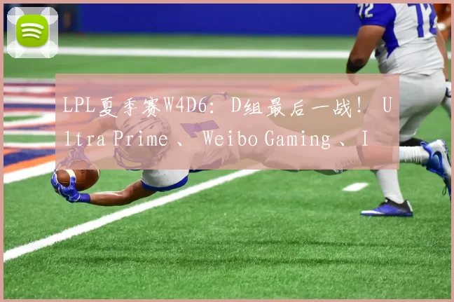 LPL夏季赛W4D6：D组最后一战！ Ultra Prime 、 Weibo Gaming 、IG谁能登峰？