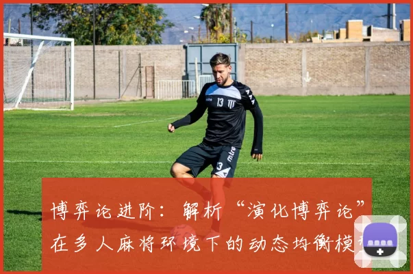 博弈论进阶：解析“演化博弈论”在多人麻将环境下的动态均衡模型。（多人麻将中的动态均衡模型：演化博弈论深度解读）