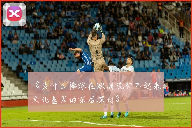 《为什么棒球在欧洲流行不起来？文化基因的深层探讨》