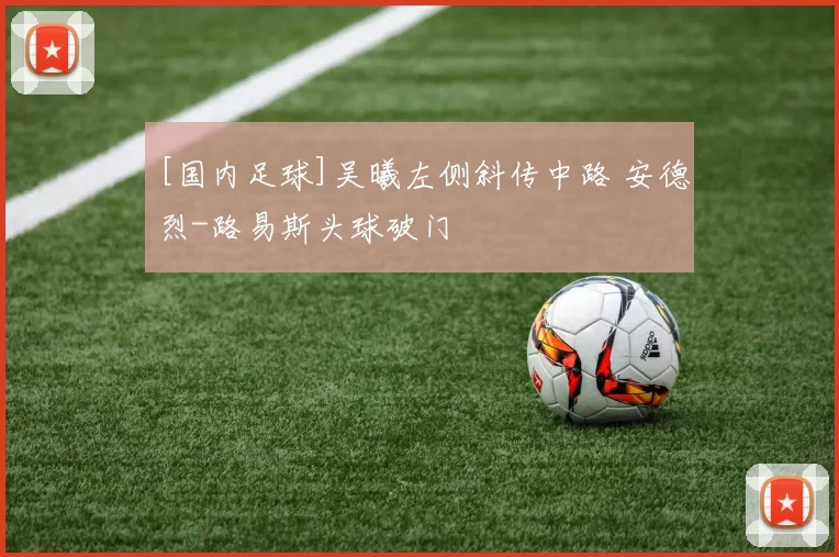 [国内足球]吴曦左侧斜传中路 安德烈-路易斯头球破门