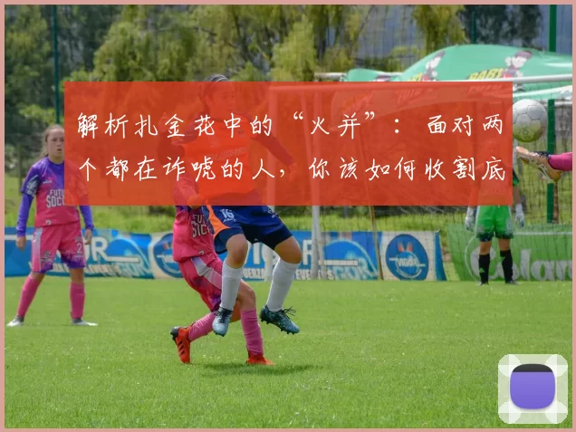 解析扎金花中的“火并”：面对两个都在诈唬的人，你该如何收割底池？（扎金花“火并”局面解析：当两名对手同时诈唬，如何稳收底池？）