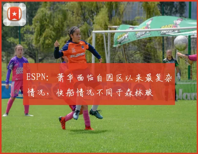 ESPN：萧华面临自园区以来最复杂情况，快船情况不同于森林狼