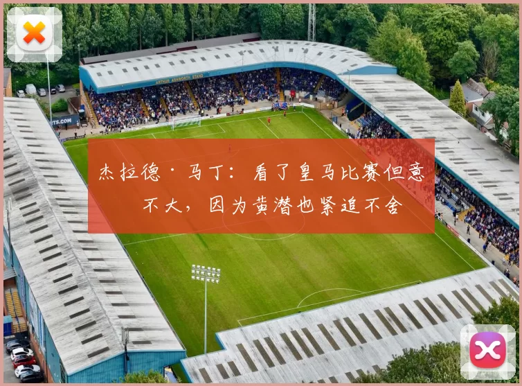 杰拉德·马丁：看了皇马比赛但意义不大，因为黄潜也紧追不舍