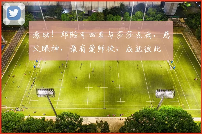 感动！邱贻可回看与莎莎点滴，慈父眼神，最有爱师徒，成就彼此