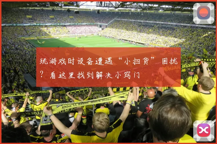 玩游戏时设备遭遇“小扫货”困扰？看这里找到解决小窍门
