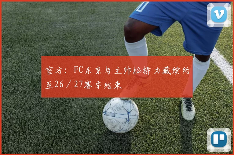 官方：FC东京与主帅松桥力藏续约至26／27赛季结束