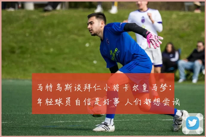 马特乌斯谈拜仁小将卡尔皇马梦：年轻球员自信是好事 人们都想尝试新鲜事物