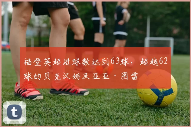 福登英超进球数达到63球，超越62球的贝克汉姆及亚亚·图雷