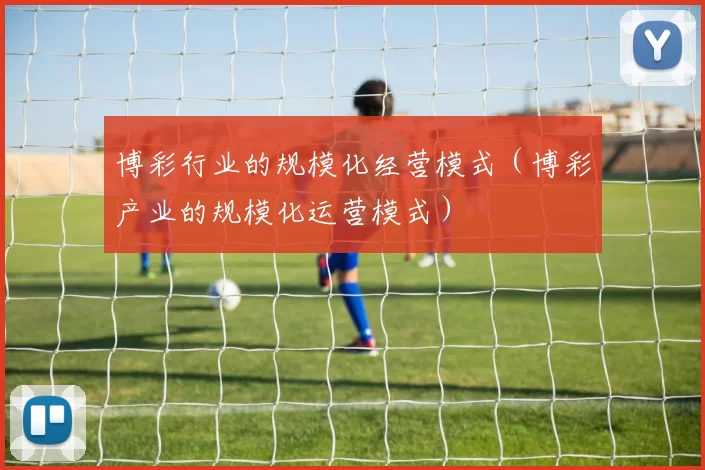 博彩行业的规模化经营模式（博彩产业的规模化运营模式）