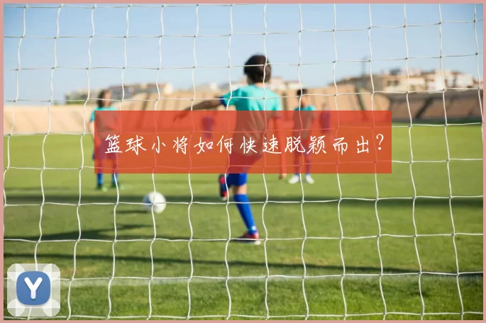 篮球小将如何快速脱颖而出？