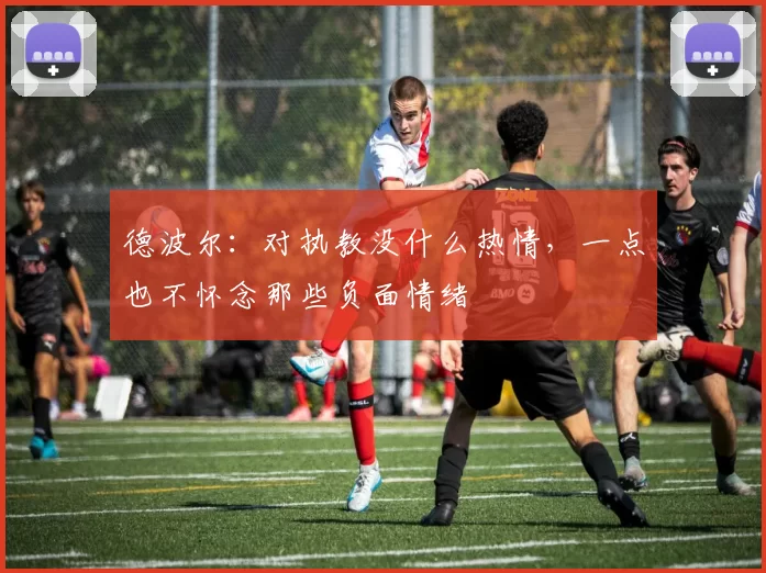 德波尔：对执教没什么热情，一点也不怀念那些负面情绪