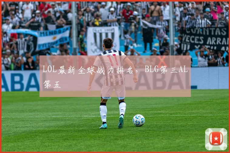 LOL最新全球战力排名，BLG第三AL第五