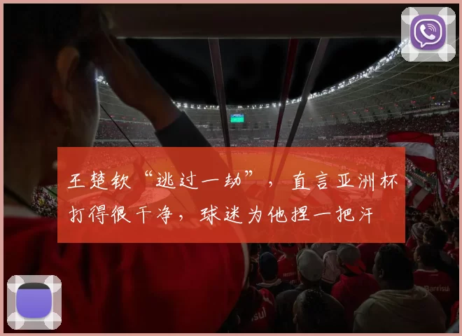王楚钦“逃过一劫”，直言亚洲杯打得很干净，球迷为他捏一把汗