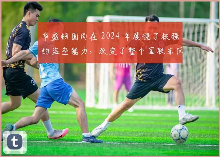 华盛顿国民在 2024 年展现了极强的盗垒能力，改变了整个国联东区的防守逻辑