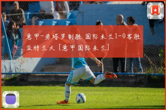 意甲-劳塔罗制胜 国际米兰1-0客胜亚特兰大 [意甲国际米兰]