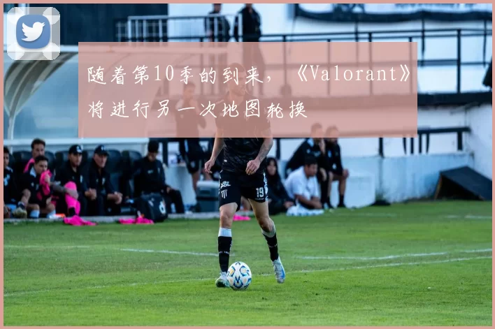 随着第10季的到来，《Valorant》将进行另一次地图轮换