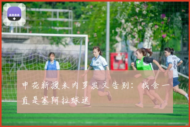 申花新援米内罗发文告别：我会一直是塞阿拉球迷