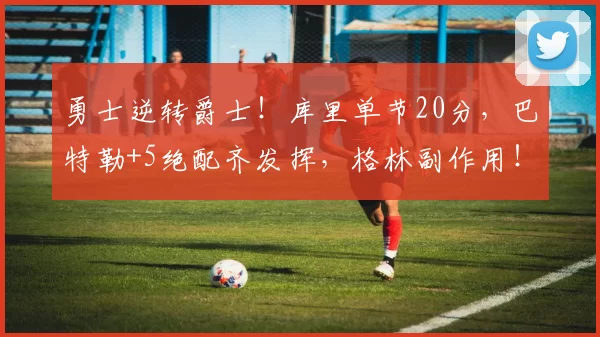 勇士逆转爵士！库里单节20分，巴特勒+5绝配齐发挥，格林副作用！