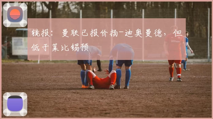 镜报：曼联已报价扬-迪奥曼德，但低于莱比锡预