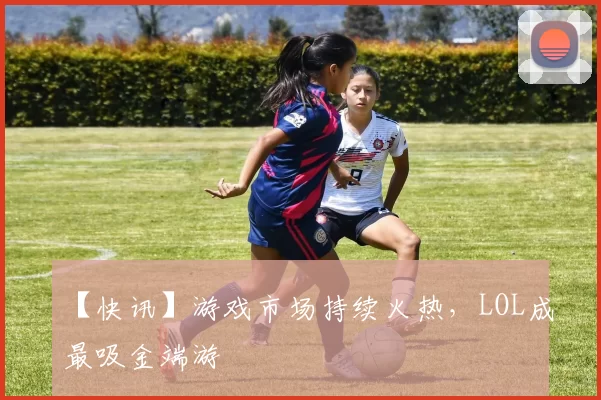 【快讯】游戏市场持续火热，LOL成最吸金端游