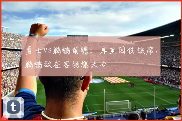 勇士vs鹈鹕前瞻：库里因伤缺席，鹈鹕欲在客场爆大冷