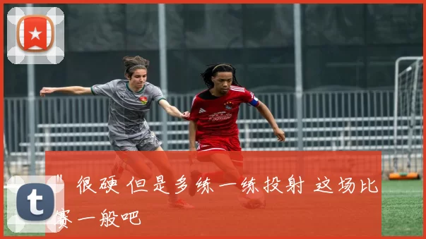 ＂很硬 但是多练一练投射 这场比赛一般吧