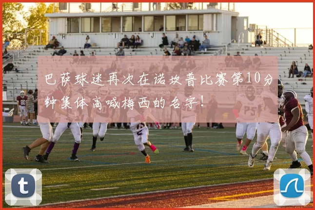 巴萨球迷再次在诺坎普比赛第10分钟集体高喊梅西的名字！