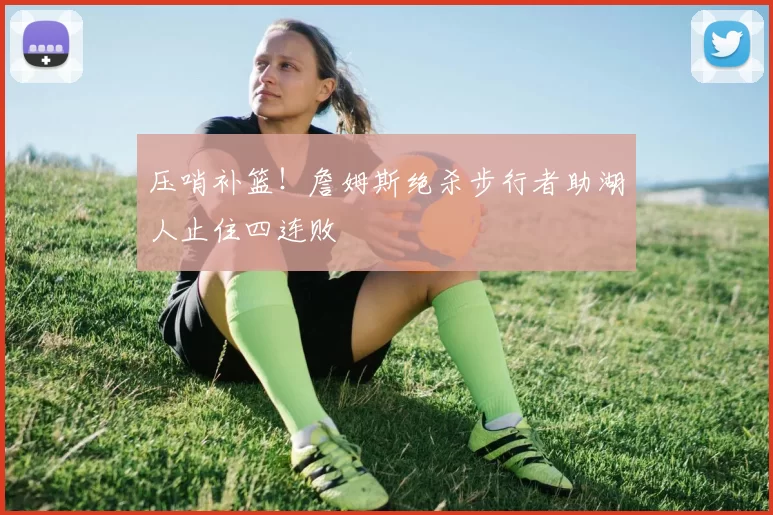 压哨补篮！詹姆斯绝杀步行者助湖人止住四连败