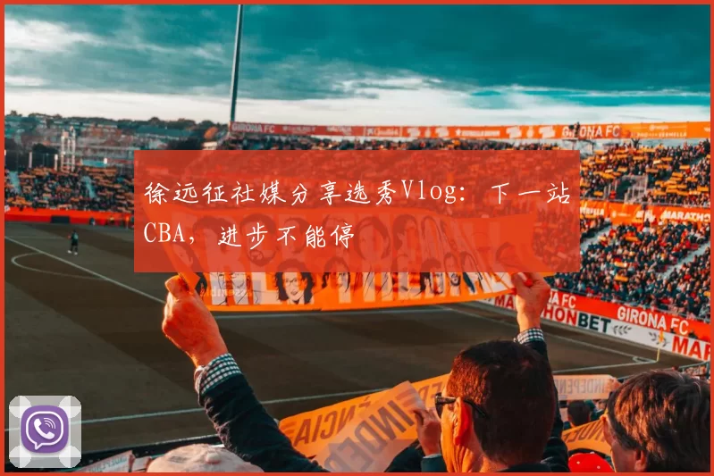 徐远征社媒分享选秀Vlog：下一站CBA，进步不能停