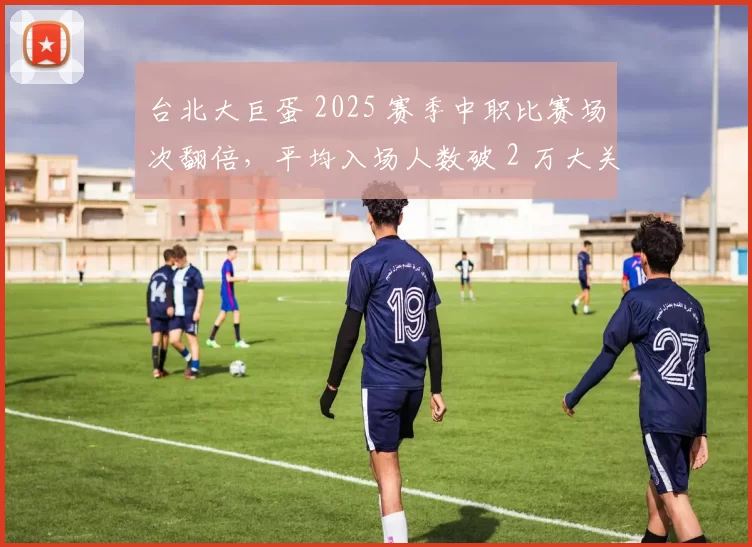 台北大巨蛋 2025 赛季中职比赛场次翻倍，平均入场人数破 2 万大关