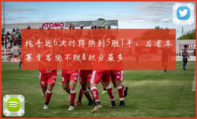 枪手近6次对阵热刺5胜1平，后者本赛季客场不败&积分最多